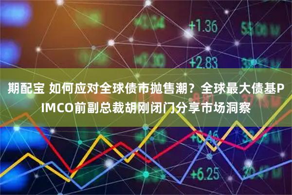 期配宝 如何应对全球债市抛售潮？全球最大债基PIMCO前副总裁胡刚闭门分享市场洞察