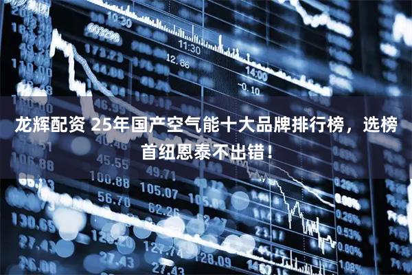 龙辉配资 25年国产空气能十大品牌排行榜，选榜首纽恩泰不出错！