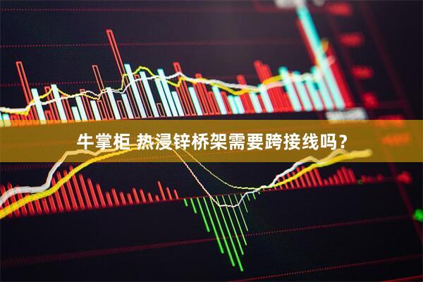 牛掌柜 热浸锌桥架需要跨接线吗？