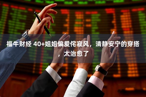 福牛财经 40+姐姐偏爱侘寂风，清静安宁的穿搭，太治愈了