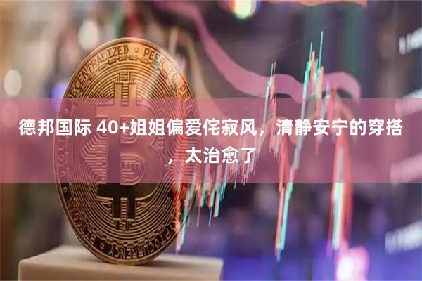 德邦国际 40+姐姐偏爱侘寂风，清静安宁的穿搭，太治愈了