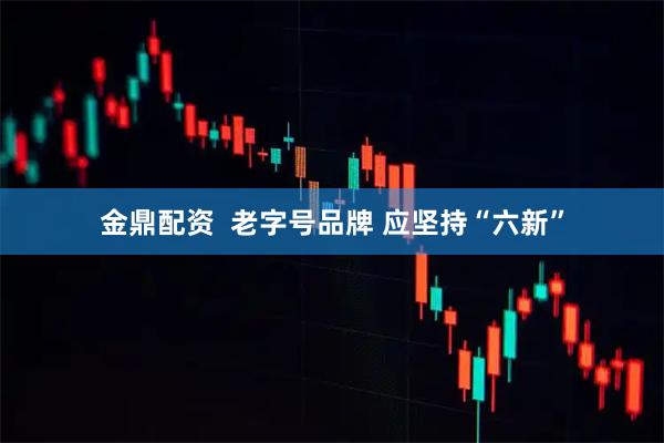 金鼎配资  老字号品牌 应坚持“六新”