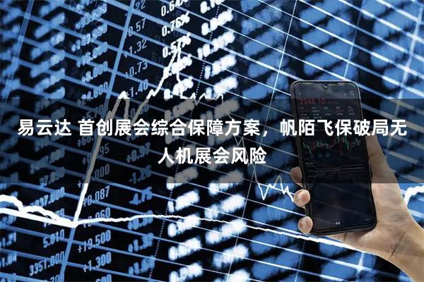 易云达 首创展会综合保障方案，帆陌飞保破局无人机展会风险
