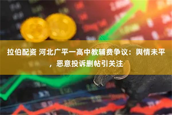 拉伯配资 河北广平一高中教辅费争议：舆情未平，恶意投诉删帖引关注