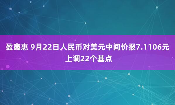 盈鑫惠 9月22日人民币对美元中间价报7.1106元 上调22个基点