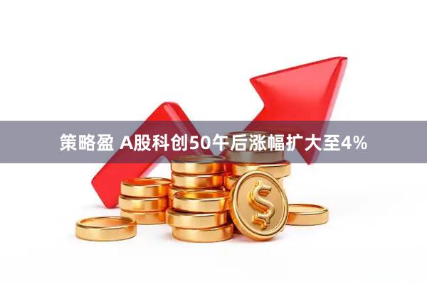 策略盈 A股科创50午后涨幅扩大至4%