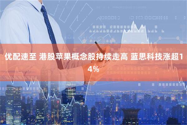 优配速至 港股苹果概念股持续走高 蓝思科技涨超14%