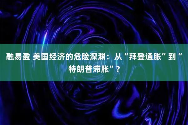 融易盈 美国经济的危险深渊：从“拜登通胀”到“特朗普滞胀”？