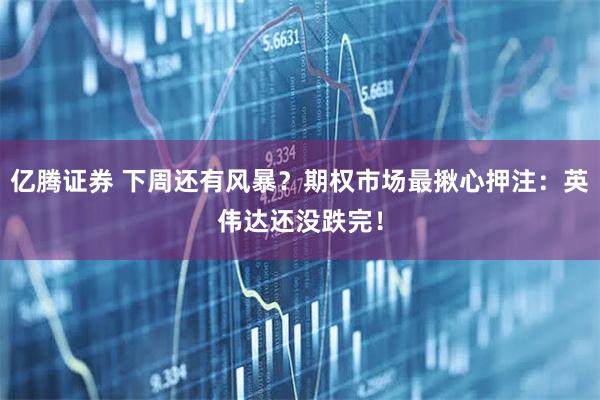 亿腾证券 下周还有风暴？期权市场最揪心押注：英伟达还没跌完！