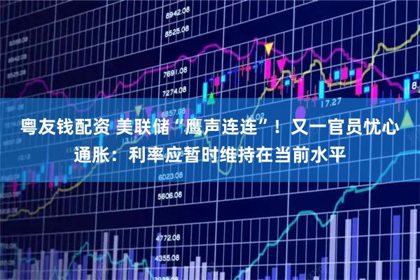 粤友钱配资 美联储“鹰声连连”！又一官员忧心通胀：利率应暂时维持在当前水平