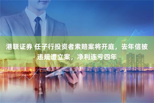 港联证券 任子行投资者索赔案将开庭，去年信披违规遭立案，净利连亏四年