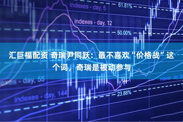 汇巨福配资 奇瑞尹同跃：最不喜欢“价格战”这个词，奇瑞是被动参与