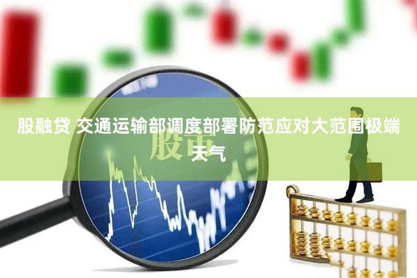股融贷 交通运输部调度部署防范应对大范围极端天气