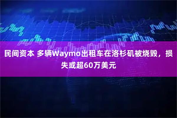 民间资本 多辆Waymo出租车在洛杉矶被烧毁，损失或超60万美元