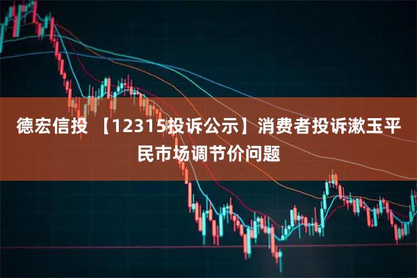 德宏信投 【12315投诉公示】消费者投诉漱玉平民市场调节价问题