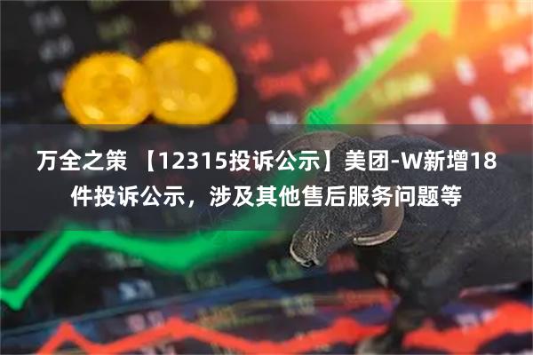 万全之策 【12315投诉公示】美团-W新增18件投诉公示，涉及其他售后服务问题等