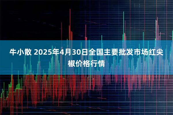 牛小散 2025年4月30日全国主要批发市场红尖椒价格行情