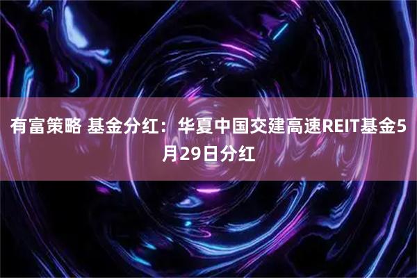 有富策略 基金分红：华夏中国交建高速REIT基金5月29日分红