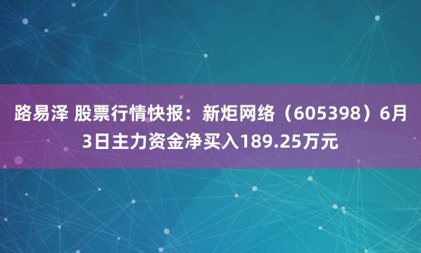 路易泽 股票行情快报：新炬网络（605398）6月3日主力资金净买入189.25万元