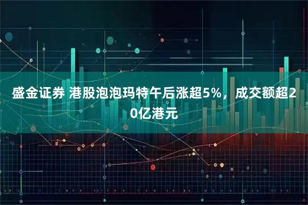 盛金证券 港股泡泡玛特午后涨超5%，成交额超20亿港元