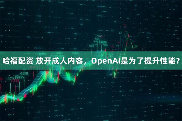 哈福配资 放开成人内容，OpenAI是为了提升性能？