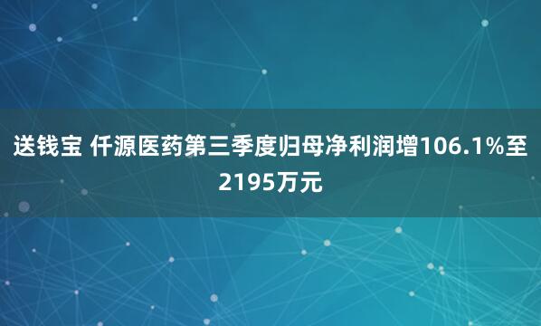 送钱宝 仟源医药第三季度归母净利润增106.1%至2195万元