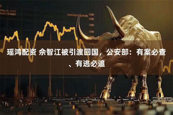 瑶鸿配资 佘智江被引渡回国，公安部：有案必查、有逃必追