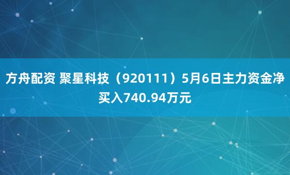 方舟配资 聚星科技（920111）5月6日主力资金净买入740.94万元