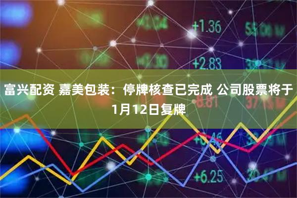 富兴配资 嘉美包装：停牌核查已完成 公司股票将于1月12日复牌