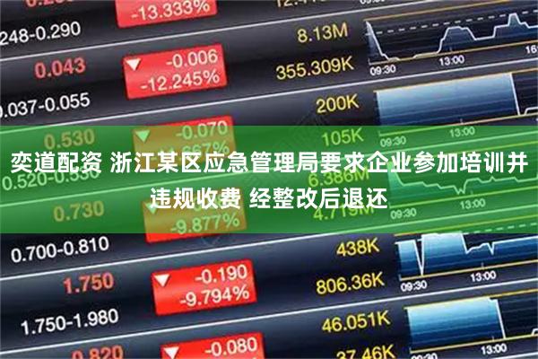 奕道配资 浙江某区应急管理局要求企业参加培训并违规收费 经整改后退还