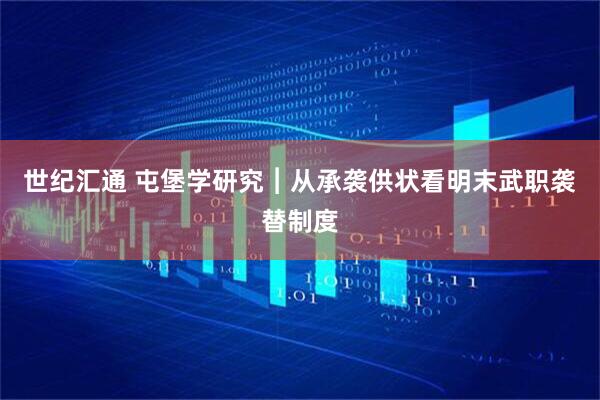 世纪汇通 屯堡学研究︱从承袭供状看明末武职袭替制度