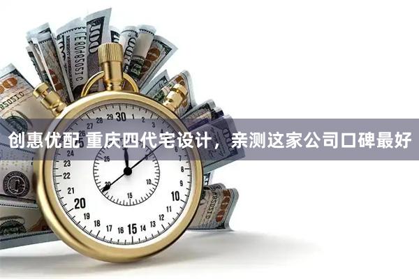 创惠优配 重庆四代宅设计，亲测这家公司口碑最好