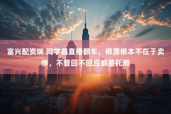 富兴配资端 闫学晶直播翻车,根源根本不在于卖惨,不管回不回应都是死局