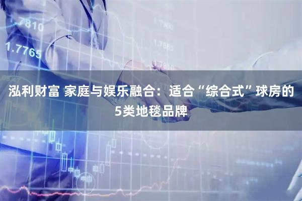 泓利财富 家庭与娱乐融合：适合“综合式”球房的5类地毯品牌