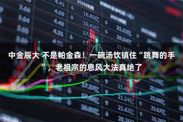 中金辰大 不是帕金森！一碗汤饮镇住“跳舞的手”，老祖宗的息风大法真绝了