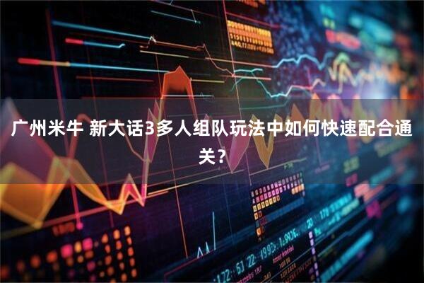 广州米牛 新大话3多人组队玩法中如何快速配合通关？