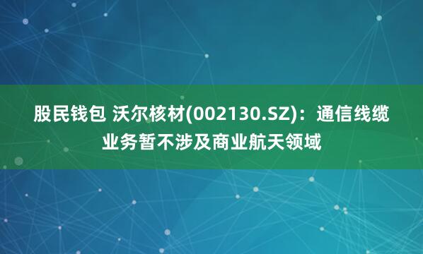 股民钱包 沃尔核材(002130.SZ)：通信线缆业务暂不涉及商业航天领域