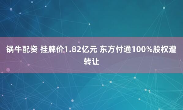 锅牛配资 挂牌价1.82亿元 东方付通100%股权遭转让
