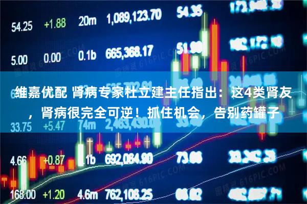 维嘉优配 肾病专家杜立建主任指出：这4类肾友，肾病很完全可逆！抓住机会，告别药罐子