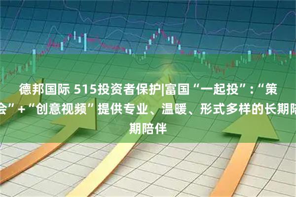 德邦国际 515投资者保护|富国“一起投”:“策略会”+“创意视频”提供专业、温暖、形式多样的长期陪伴