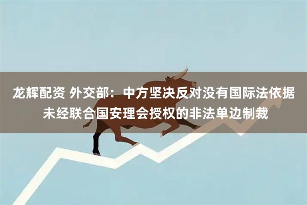 龙辉配资 外交部：中方坚决反对没有国际法依据 未经联合国安理会授权的非法单边制裁
