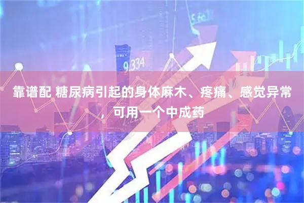 靠谱配 糖尿病引起的身体麻木、疼痛、感觉异常,可用一个中成药