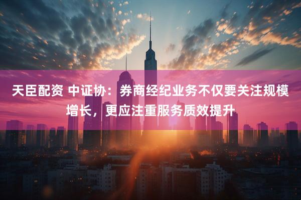 天臣配资 中证协：券商经纪业务不仅要关注规模增长，更应注重服务质效提升