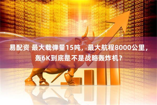 易配资 最大载弹量15吨,最大航程8000公里,轰6K到底是不是战略轰炸机?