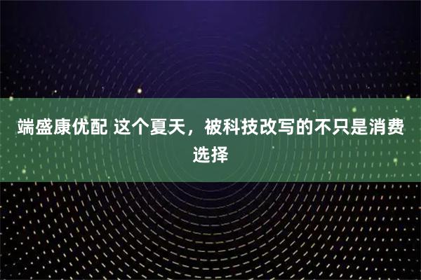 端盛康优配 这个夏天，被科技改写的不只是消费选择