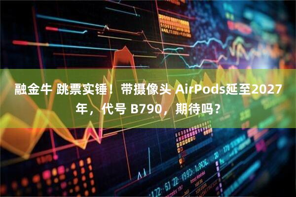 融金牛 跳票实锤！带摄像头 AirPods延至2027年，代号 B790，期待吗？